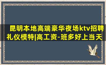 昆明本地高端豪华夜场ktv招聘礼仪模特|高工资-班多好上当天